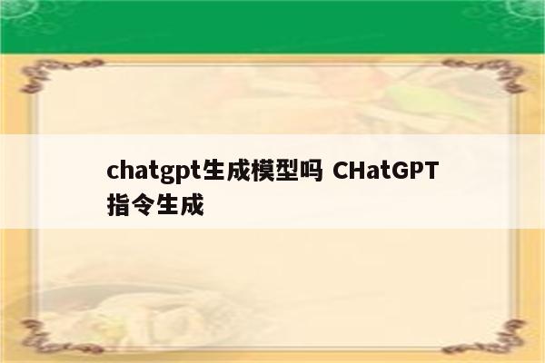 chatgpt生成模型吗 CHatGPT指令生成