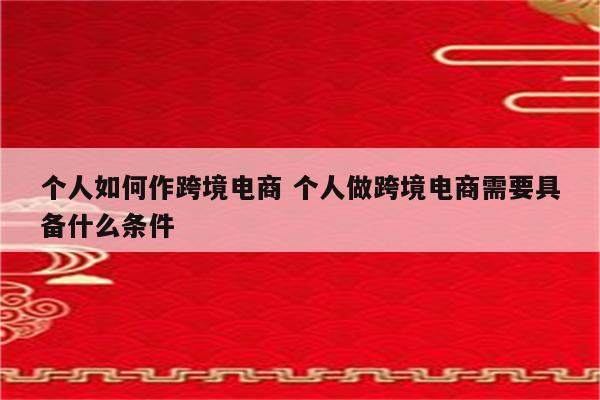 个人如何作跨境电商 个人做跨境电商需要具备什么条件