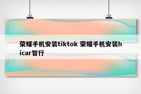 荣耀手机安装tiktok 荣耀手机安装hicar智行