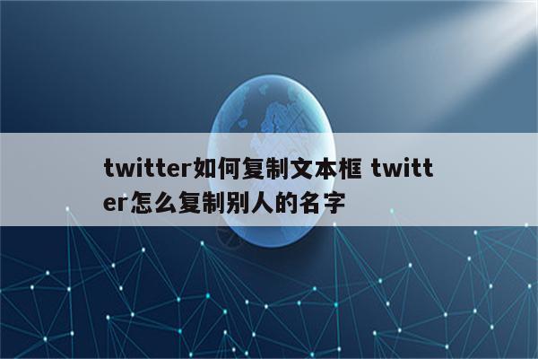 twitter如何复制文本框 twitter怎么复制别人的名字