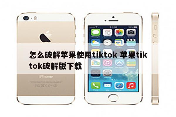 怎么破解苹果使用tiktok 苹果tiktok破解版下载