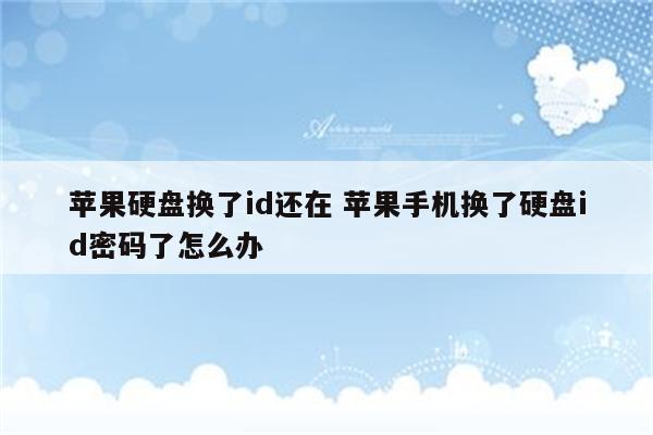 苹果硬盘换了id还在 苹果手机换了硬盘id密码了怎么办