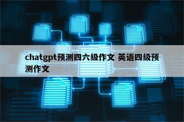 chatgpt预测四六级作文 英语四级预测作文