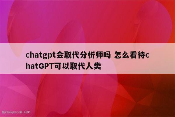 chatgpt会取代分析师吗 怎么看待chatGPT可以取代人类
