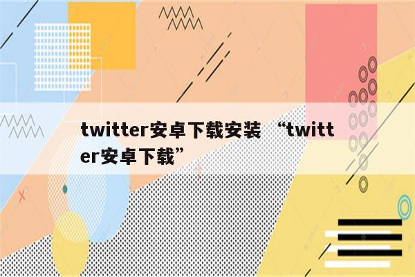 twitter安卓下载安装 “twitter安卓下载”