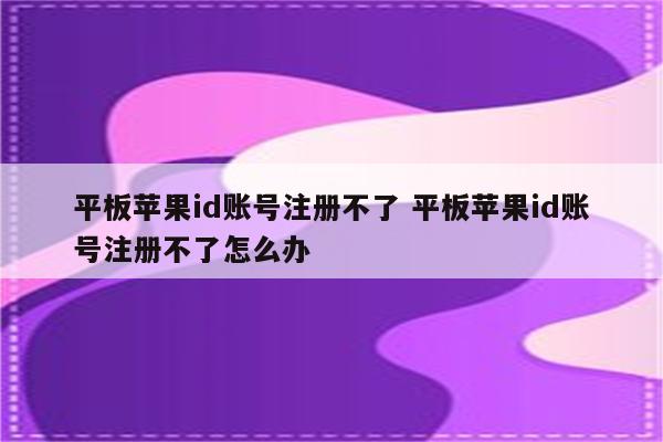 平板苹果id账号注册不了 平板苹果id账号注册不了怎么办