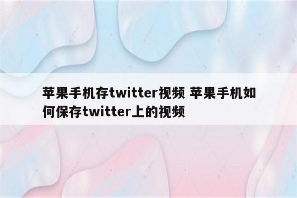 苹果手机存twitter视频 苹果手机如何保存twitter上的视频