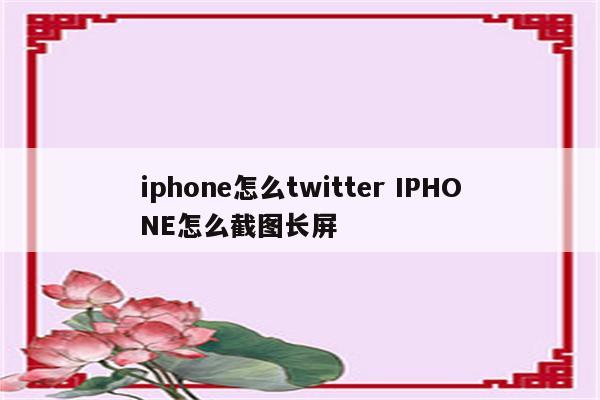 iphone怎么twitter IPHONE怎么截图长屏