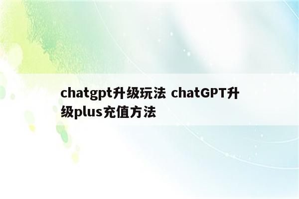 chatgpt升级玩法 chatGPT升级plus充值方法