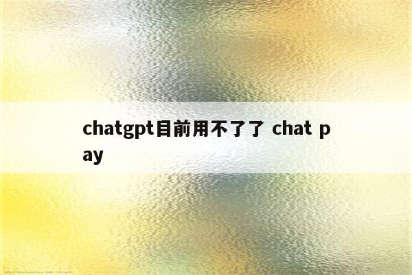 chatgpt目前用不了了 chat pay