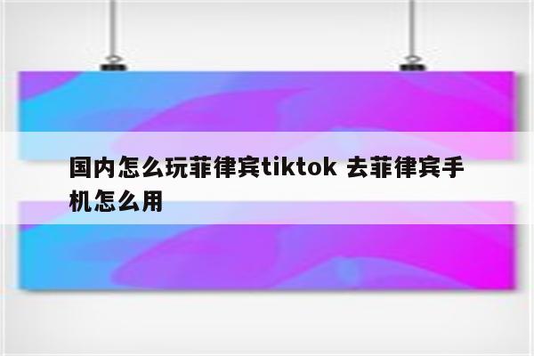 国内怎么玩菲律宾tiktok 去菲律宾手机怎么用