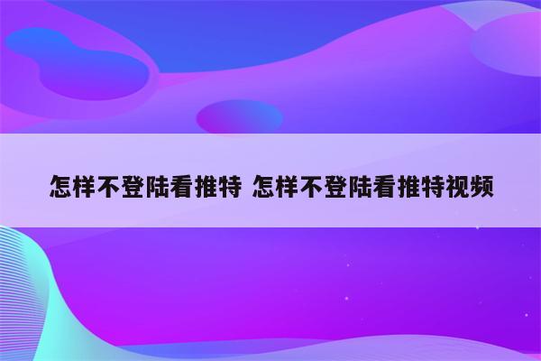 怎样不登陆看推特 怎样不登陆看推特视频