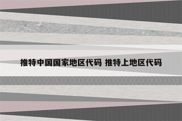 推特中国国家地区代码 推特上地区代码
