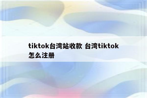 tiktok台湾站收款 台湾tiktok怎么注册