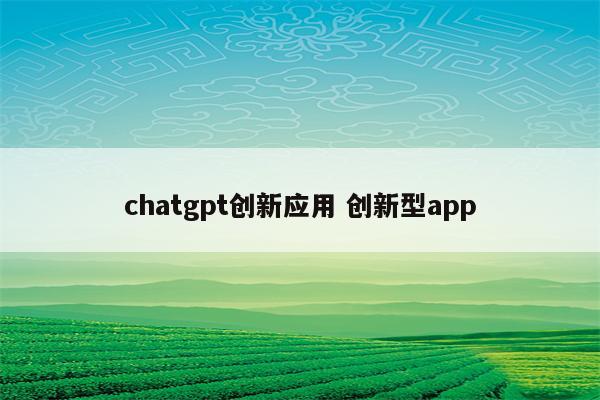 chatgpt创新应用 创新型app