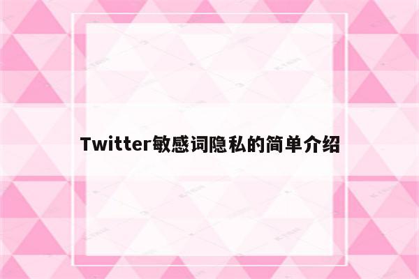 Twitter敏感词隐私的简单介绍