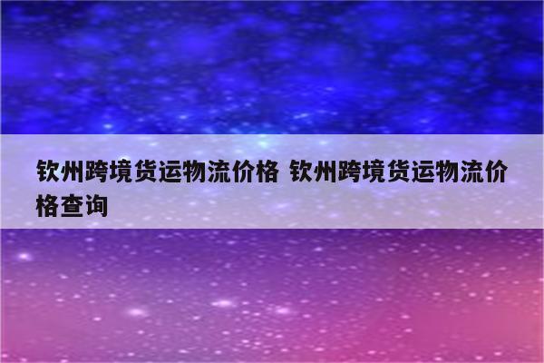 钦州跨境货运物流价格 钦州跨境货运物流价格查询
