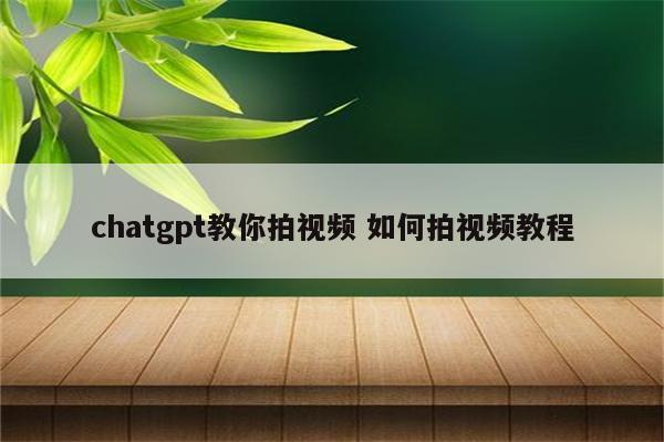 chatgpt教你拍视频 如何拍视频教程