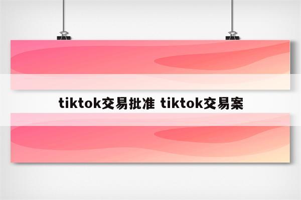 tiktok交易批准 tiktok交易案