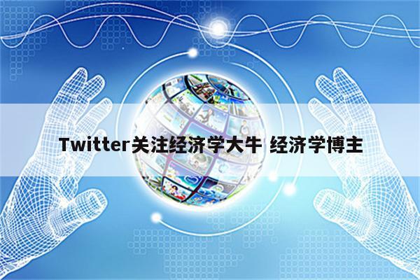 Twitter关注经济学大牛 经济学博主