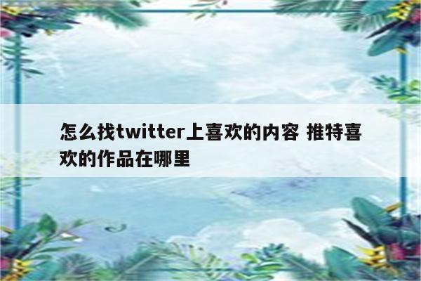 怎么找twitter上喜欢的内容 推特喜欢的作品在哪里