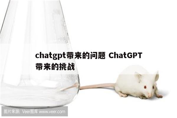 chatgpt带来的问题 ChatGPT带来的挑战