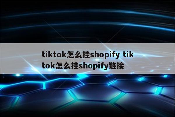 tiktok怎么挂shopify tiktok怎么挂shopify链接