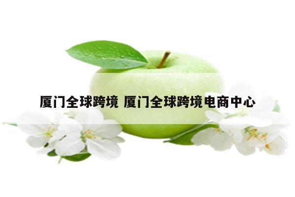 厦门全球跨境 厦门全球跨境电商中心