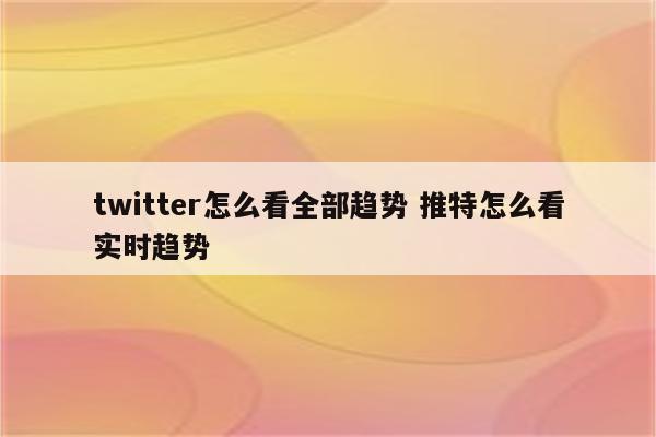 twitter怎么看全部趋势 推特怎么看实时趋势