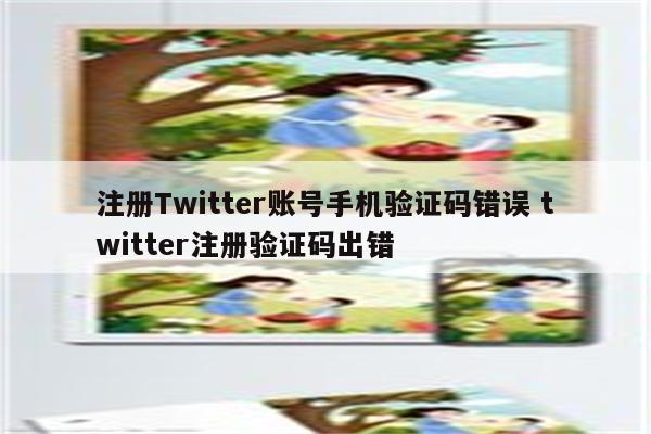 注册Twitter账号手机验证码错误 twitter注册验证码出错
