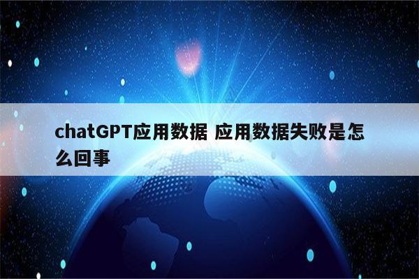 chatGPT应用数据 应用数据失败是怎么回事