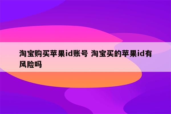 淘宝购买苹果id账号 淘宝买的苹果id有风险吗