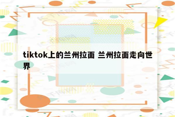 tiktok上的兰州拉面 兰州拉面走向世界