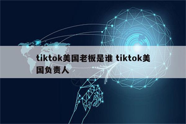 tiktok美国老板是谁 tiktok美国负责人