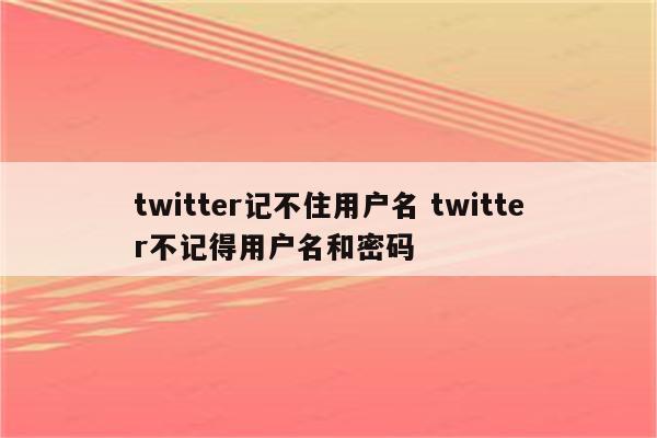 twitter记不住用户名 twitter不记得用户名和密码