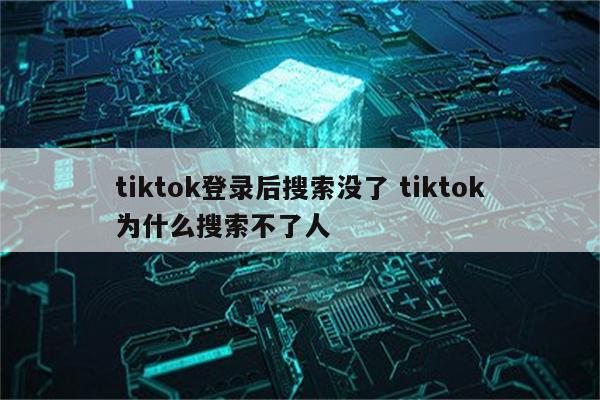 tiktok登录后搜索没了 tiktok为什么搜索不了人