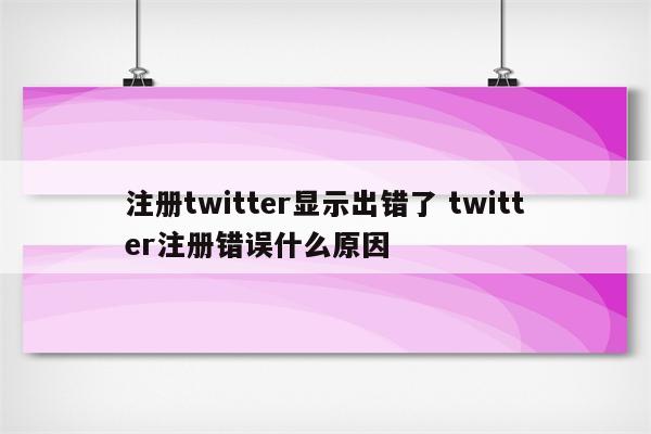 注册twitter显示出错了 twitter注册错误什么原因