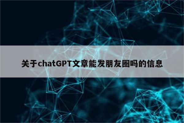 关于chatGPT文章能发朋友圈吗的信息