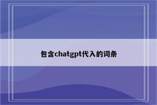 包含chatgpt代入的词条