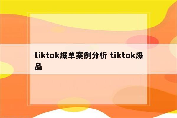 tiktok爆单案例分析 tiktok爆品