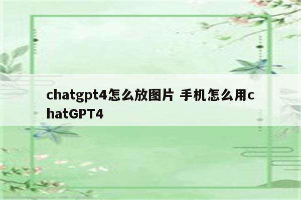 chatgpt4怎么放图片 手机怎么用chatGPT4