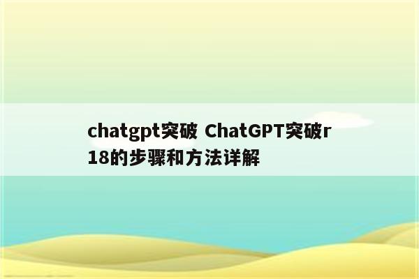 chatgpt突破 ChatGPT突破r18的步骤和方法详解