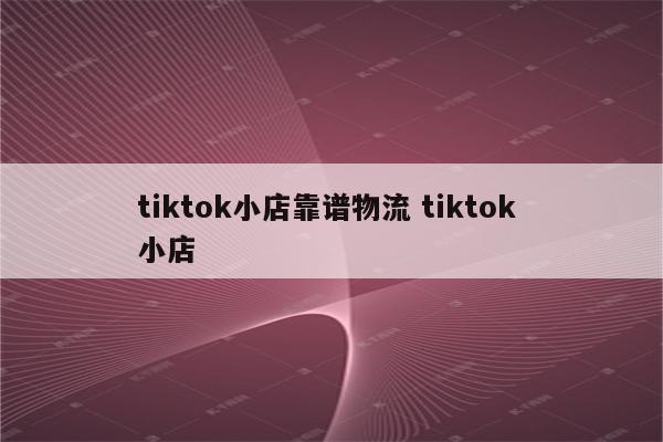 tiktok小店靠谱物流 tiktok 小店