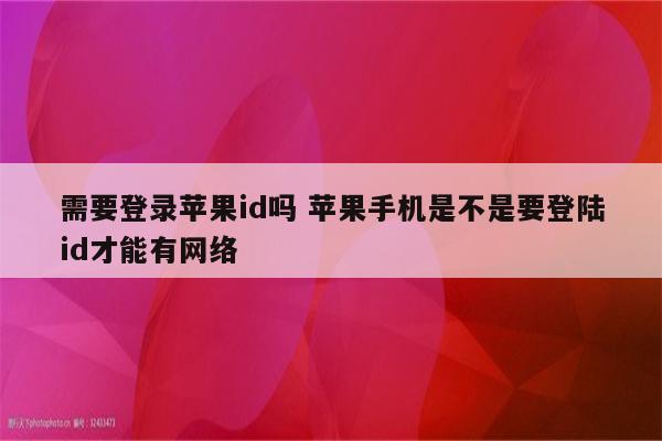 需要登录苹果id吗 苹果手机是不是要登陆id才能有网络