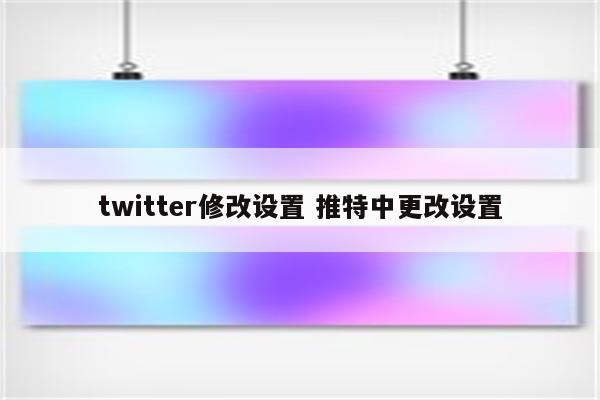 twitter修改设置 推特中更改设置