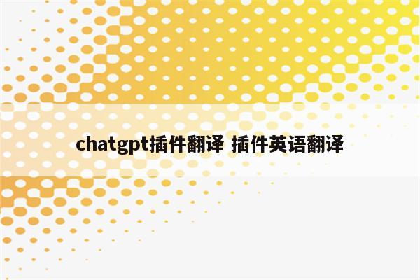 chatgpt插件翻译 插件英语翻译