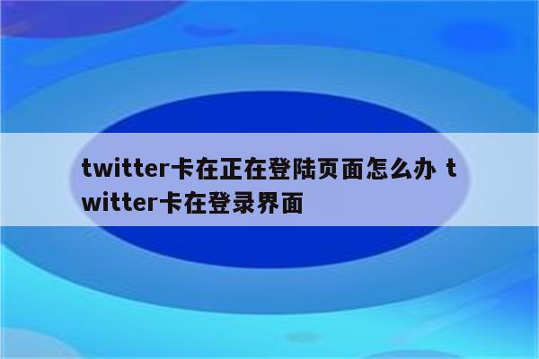 twitter卡在正在登陆页面怎么办 twitter卡在登录界面