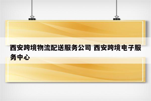 西安跨境物流配送服务公司 西安跨境电子服务中心