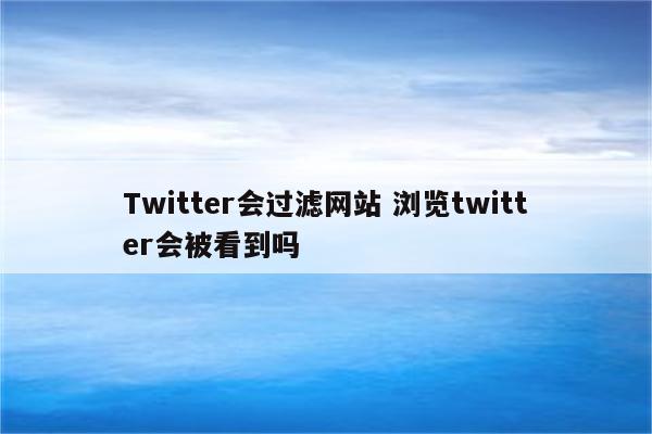 Twitter会过滤网站 浏览twitter会被看到吗