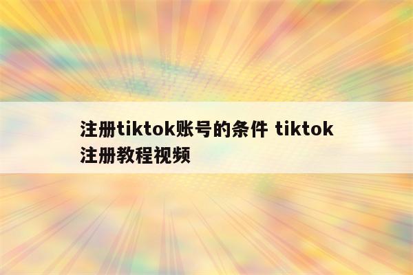 注册tiktok账号的条件 tiktok注册教程视频